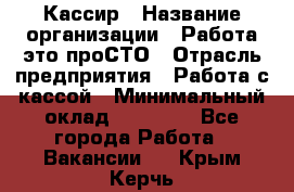 Кассир › Название организации ­ Работа-это проСТО › Отрасль предприятия ­ Работа с кассой › Минимальный оклад ­ 22 000 - Все города Работа » Вакансии   . Крым,Керчь